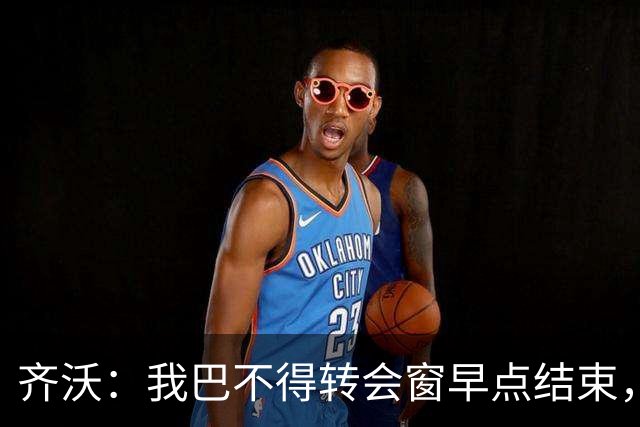 齐沃：我巴不得转会窗早点结束，转会的事给我带来很大的精神困扰